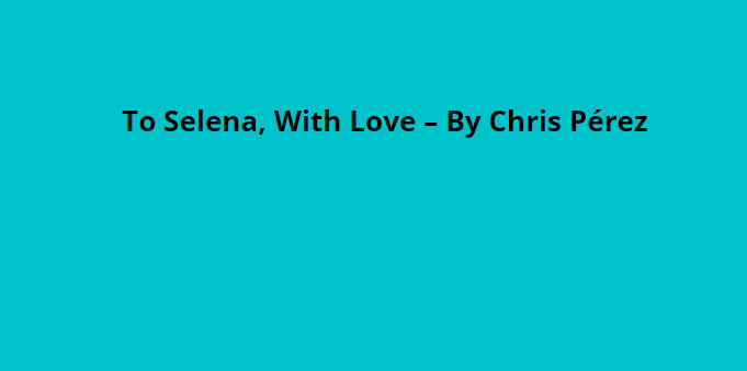 To Selena, With Love – By Chris Pérez