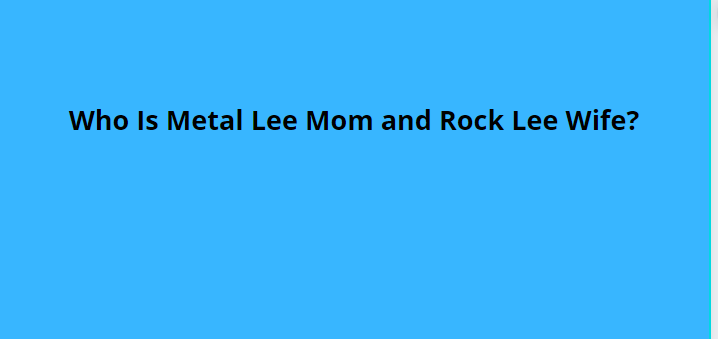 Who Is Metal Lee Mom and Rock Lee Wife?