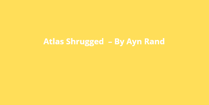 Atlas Shrugged  – By Ayn Rand
